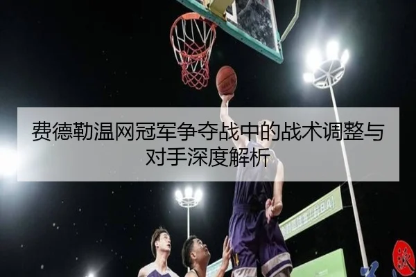费德勒温网冠军争夺战中的战术调整与对手深度解析 | YABO SPORTS
